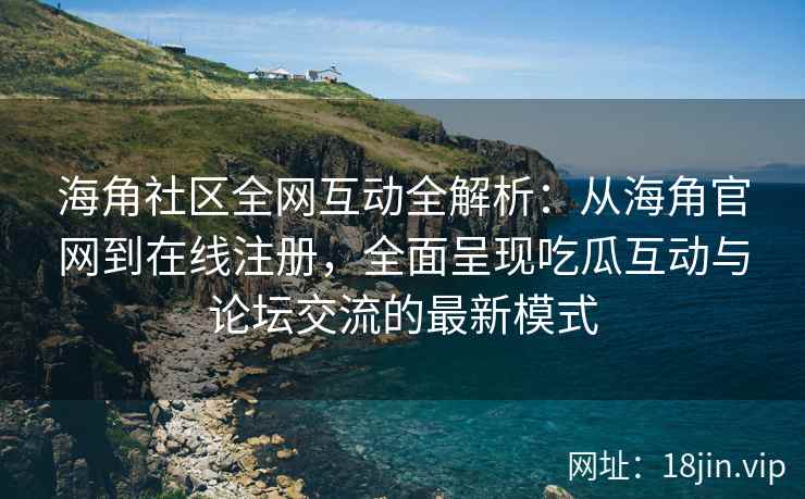 海角社区全网互动全解析：从海角官网到在线注册，全面呈现吃瓜互动与论坛交流的最新模式