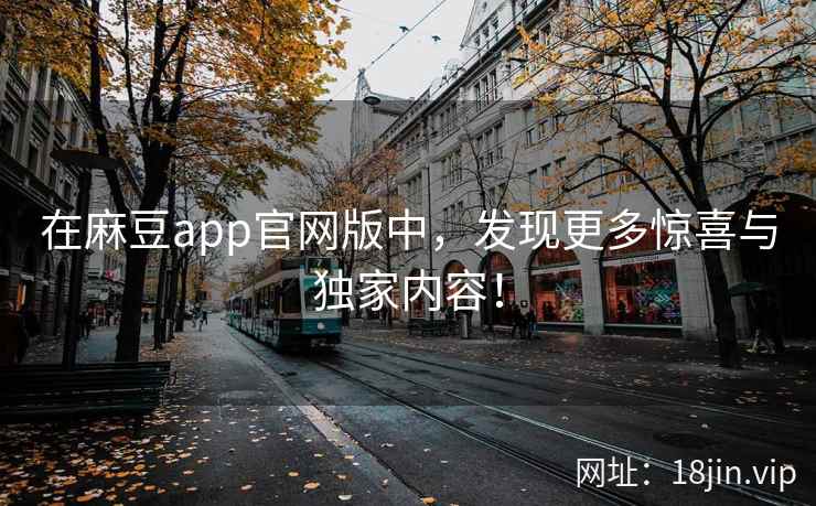 在麻豆app官网版中，发现更多惊喜与独家内容！