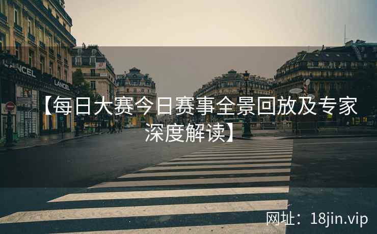 【每日大赛今日赛事全景回放及专家深度解读】
