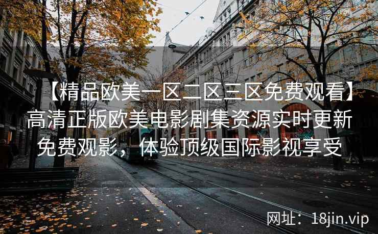 【精品欧美一区二区三区免费观看】高清正版欧美电影剧集资源实时更新免费观影，体验顶级国际影视享受