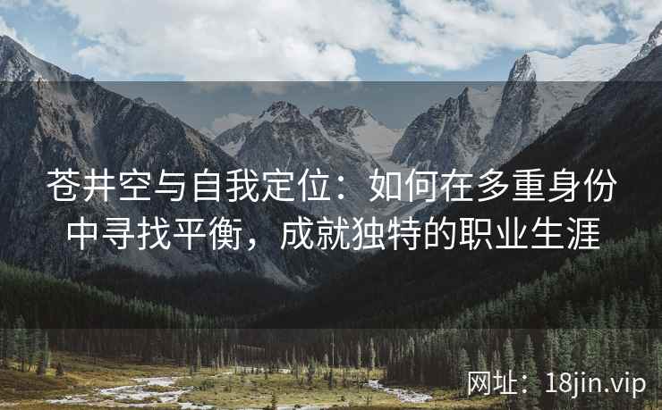 苍井空与自我定位：如何在多重身份中寻找平衡，成就独特的职业生涯  第2张