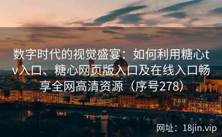 数字时代的视觉盛宴：如何利用糖心tv入口、糖心网页版入口及在线入口畅享全网高清资源（序号278）  第2张