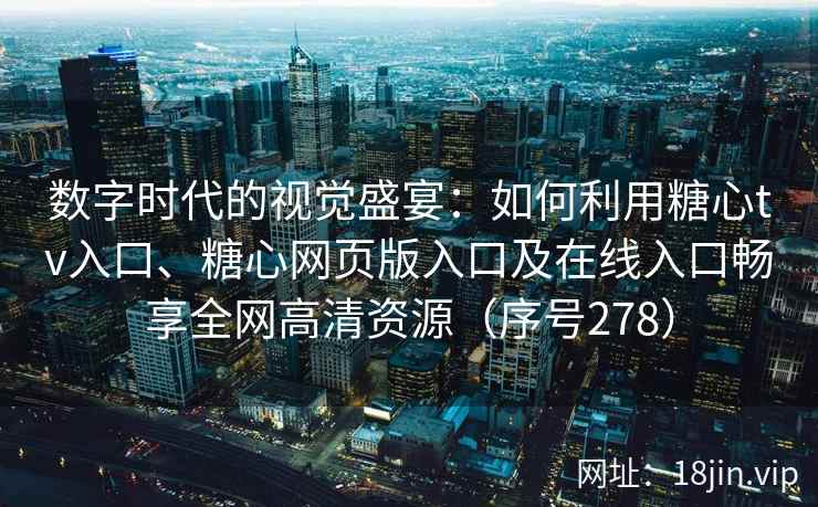 数字时代的视觉盛宴：如何利用糖心tv入口、糖心网页版入口及在线入口畅享全网高清资源（序号278）