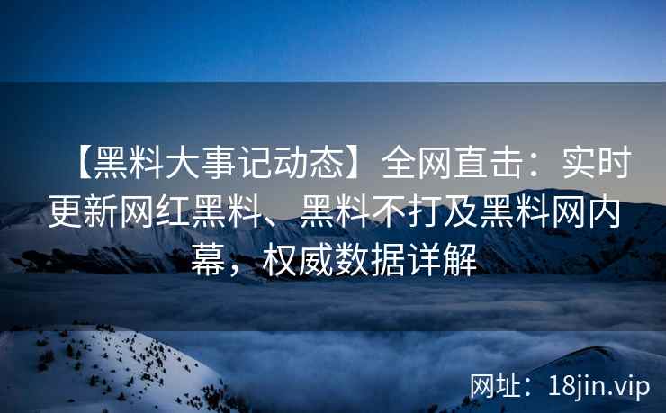【黑料大事记动态】全网直击：实时更新网红黑料、黑料不打及黑料网内幕，权威数据详解  第2张