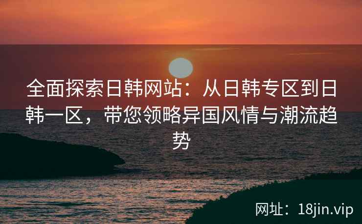 全面探索日韩网站：从日韩专区到日韩一区，带您领略异国风情与潮流趋势