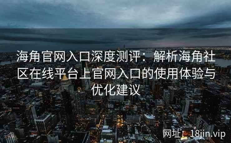海角官网入口深度测评：解析海角社区在线平台上官网入口的使用体验与优化建议