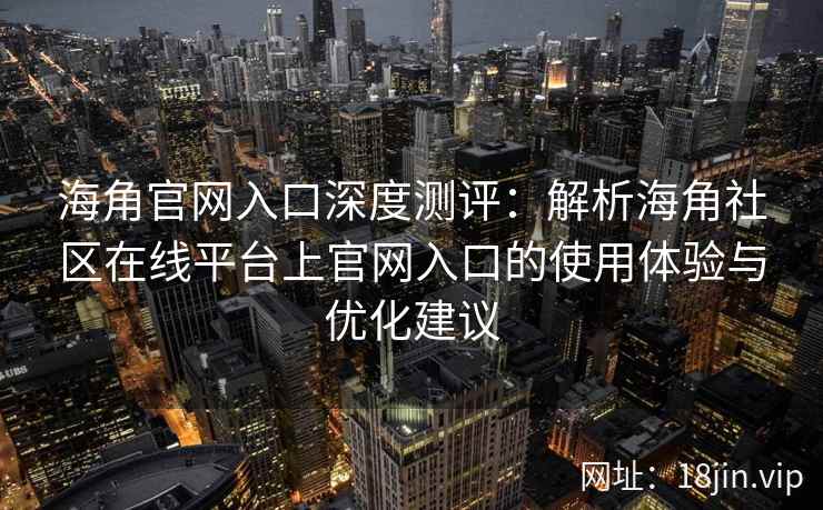 海角官网入口深度测评：解析海角社区在线平台上官网入口的使用体验与优化建议  第2张