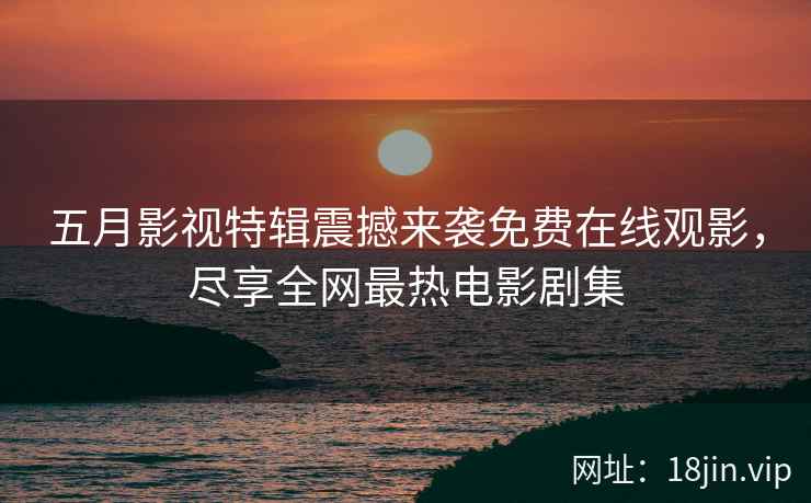 五月影视特辑震撼来袭免费在线观影，尽享全网最热电影剧集