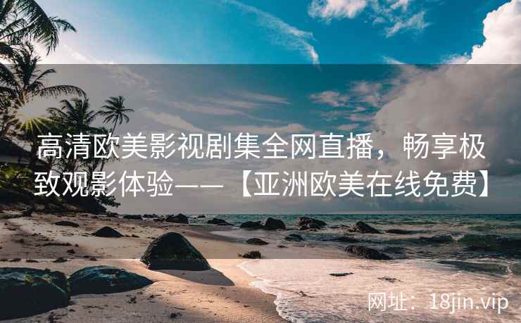 高清欧美影视剧集全网直播，畅享极致观影体验——【亚洲欧美在线免费】  第2张