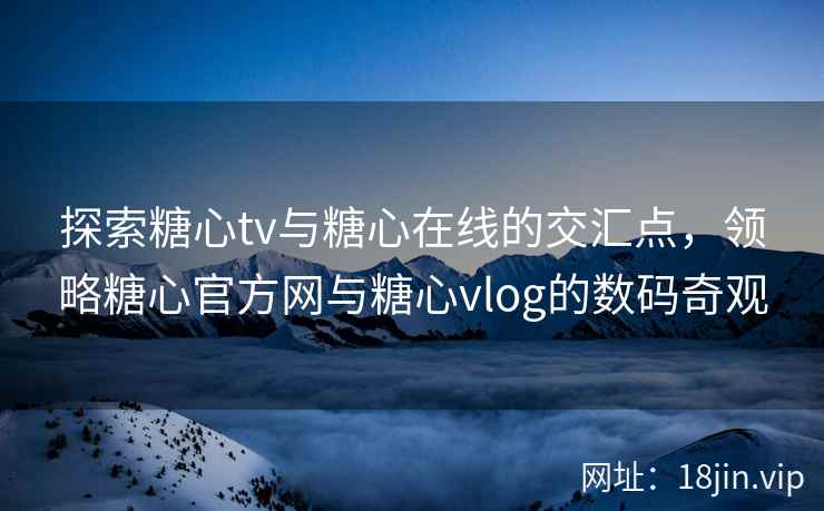 探索糖心tv与糖心在线的交汇点，领略糖心官方网与糖心vlog的数码奇观  第2张