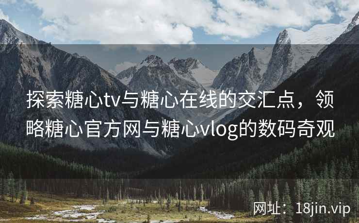 探索糖心tv与糖心在线的交汇点，领略糖心官方网与糖心vlog的数码奇观