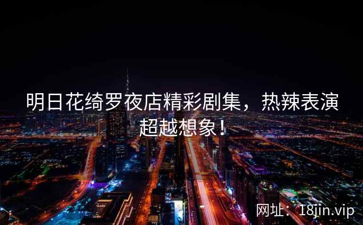 明日花绮罗夜店精彩剧集，热辣表演超越想象！