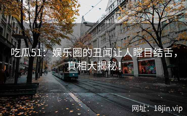 吃瓜51：娱乐圈的丑闻让人瞠目结舌，真相大揭秘！  第2张