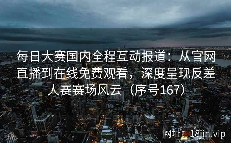 每日大赛国内全程互动报道：从官网直播到在线免费观看，深度呈现反差大赛赛场风云（序号167）