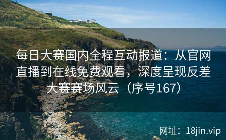 每日大赛国内全程互动报道：从官网直播到在线免费观看，深度呈现反差大赛赛场风云（序号167）  第2张