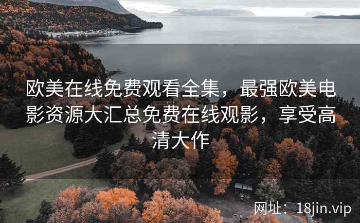 欧美在线免费观看全集，最强欧美电影资源大汇总免费在线观影，享受高清大作