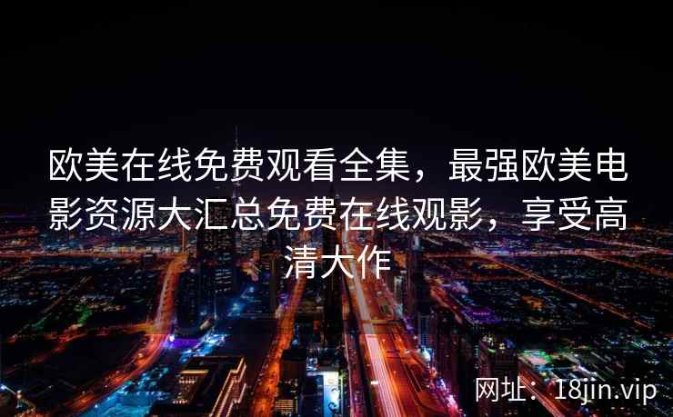 欧美在线免费观看全集，最强欧美电影资源大汇总免费在线观影，享受高清大作  第2张