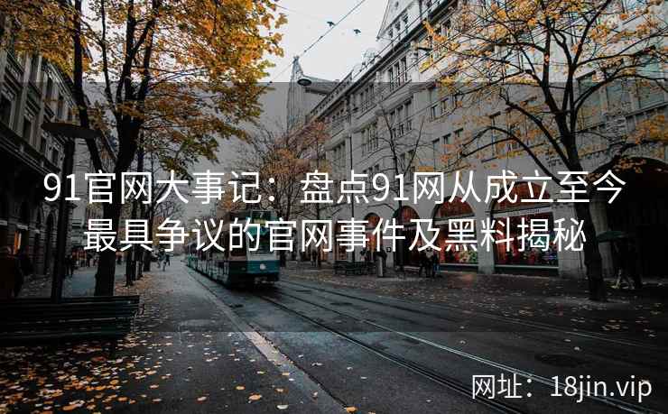 91官网大事记：盘点91网从成立至今最具争议的官网事件及黑料揭秘