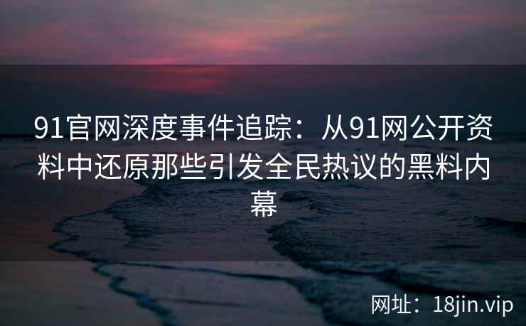 91官网深度事件追踪：从91网公开资料中还原那些引发全民热议的黑料内幕  第2张