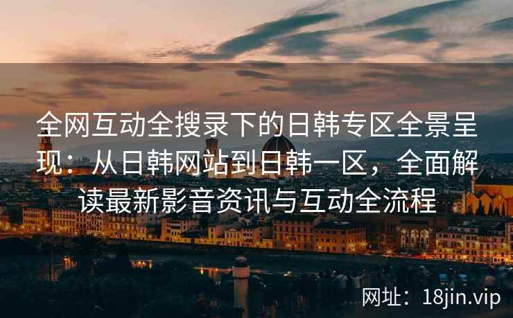 全网互动全搜录下的日韩专区全景呈现：从日韩网站到日韩一区，全面解读最新影音资讯与互动全流程