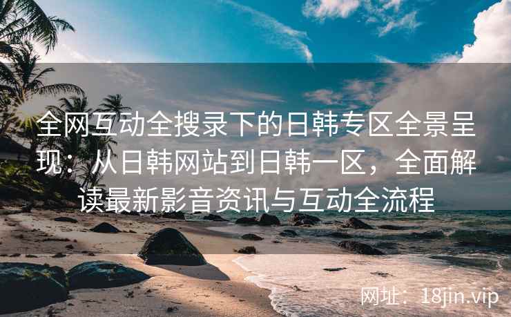 全网互动全搜录下的日韩专区全景呈现：从日韩网站到日韩一区，全面解读最新影音资讯与互动全流程  第2张