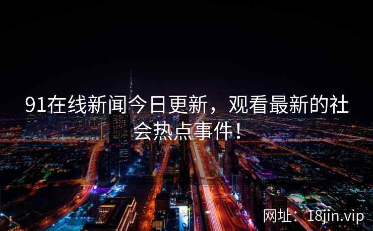 91在线新闻今日更新，观看最新的社会热点事件！