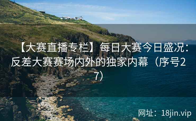 【大赛直播专栏】每日大赛今日盛况：反差大赛赛场内外的独家内幕（序号27）  第2张