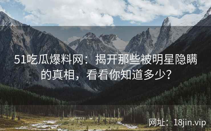 51吃瓜爆料网：揭开那些被明星隐瞒的真相，看看你知道多少？