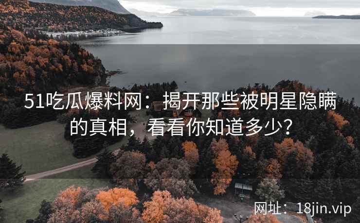 51吃瓜爆料网：揭开那些被明星隐瞒的真相，看看你知道多少？  第2张