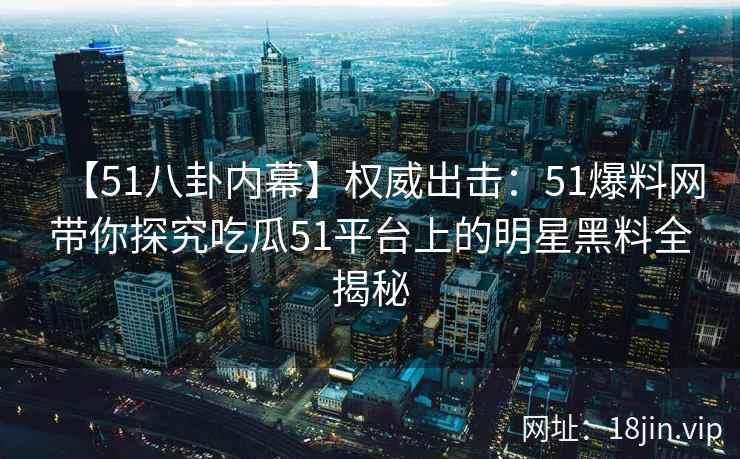【51八卦内幕】权威出击：51爆料网带你探究吃瓜51平台上的明星黑料全揭秘