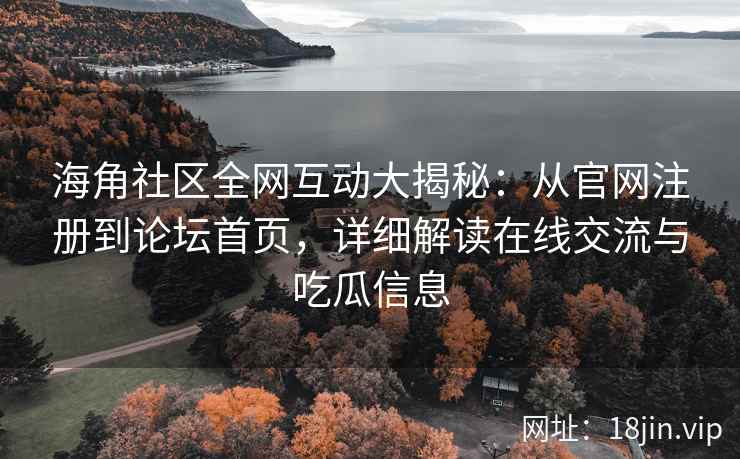 海角社区全网互动大揭秘：从官网注册到论坛首页，详细解读在线交流与吃瓜信息