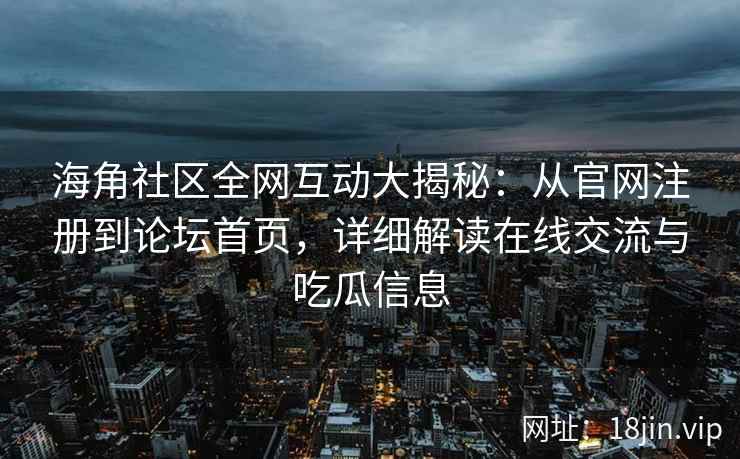 海角社区全网互动大揭秘：从官网注册到论坛首页，详细解读在线交流与吃瓜信息  第2张