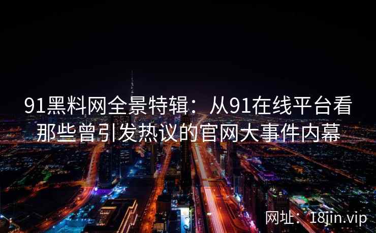 91黑料网全景特辑：从91在线平台看那些曾引发热议的官网大事件内幕
