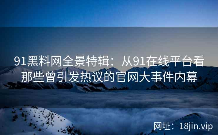 91黑料网全景特辑：从91在线平台看那些曾引发热议的官网大事件内幕  第2张