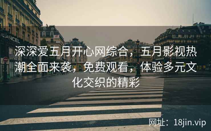 深深爱五月开心网综合，五月影视热潮全面来袭，免费观看，体验多元文化交织的精彩  第2张