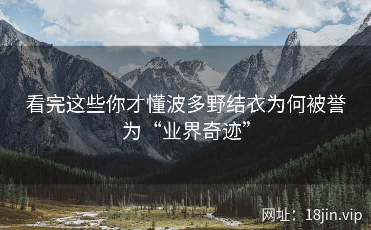 看完这些你才懂波多野结衣为何被誉为“业界奇迹”