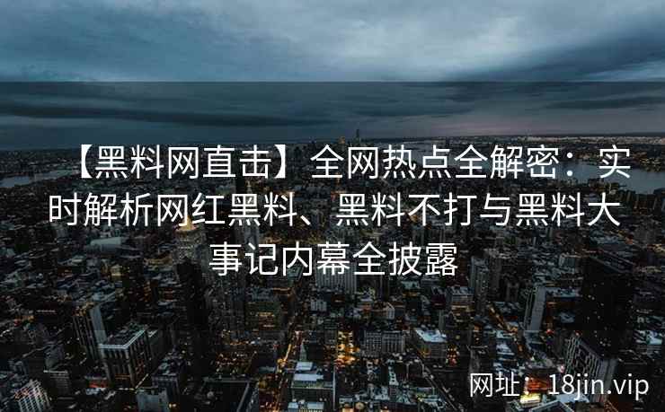 【黑料网直击】全网热点全解密：实时解析网红黑料、黑料不打与黑料大事记内幕全披露