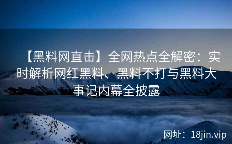 【黑料网直击】全网热点全解密：实时解析网红黑料、黑料不打与黑料大事记内幕全披露  第2张