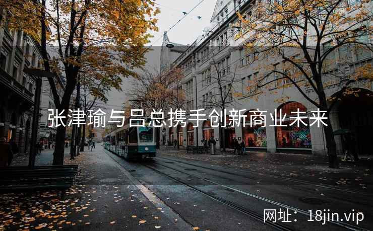 张津瑜与吕总携手创新商业未来  第2张
