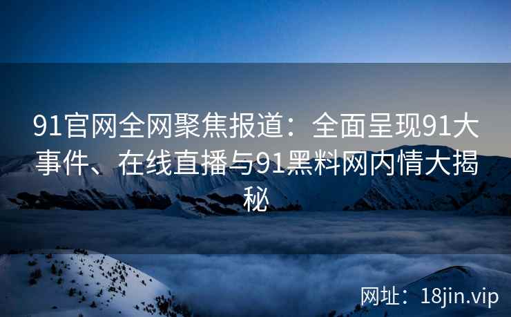 91官网全网聚焦报道：全面呈现91大事件、在线直播与91黑料网内情大揭秘  第2张