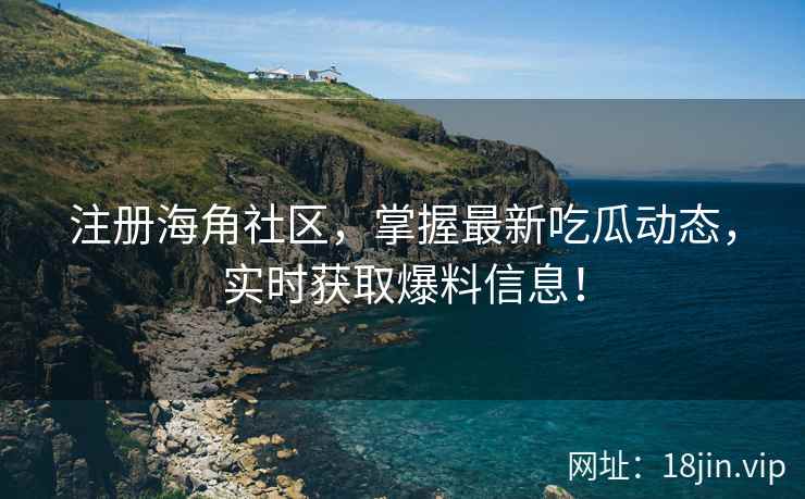 注册海角社区，掌握最新吃瓜动态，实时获取爆料信息！