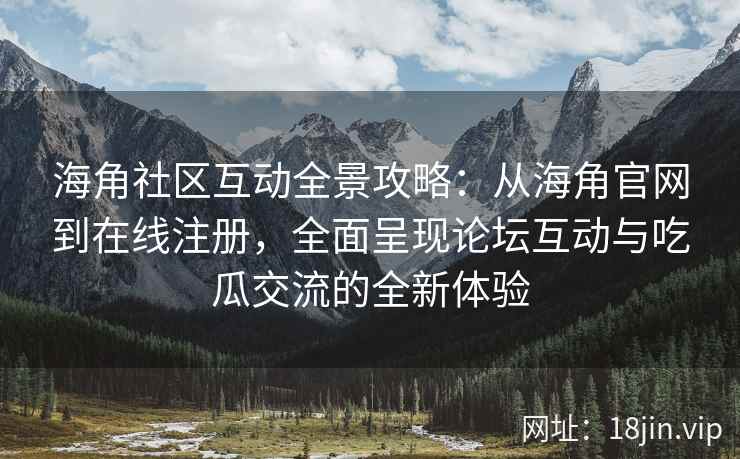 海角社区互动全景攻略：从海角官网到在线注册，全面呈现论坛互动与吃瓜交流的全新体验  第2张