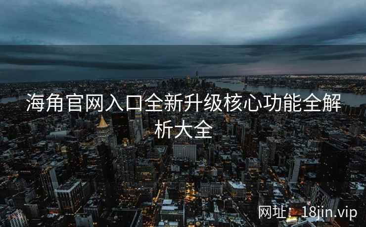 海角官网入口全新升级核心功能全解析大全  第2张