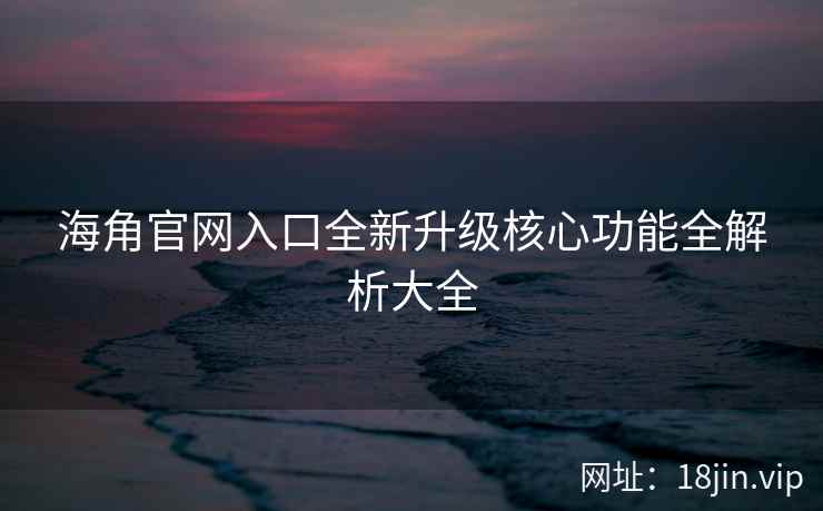 海角官网入口全新升级核心功能全解析大全