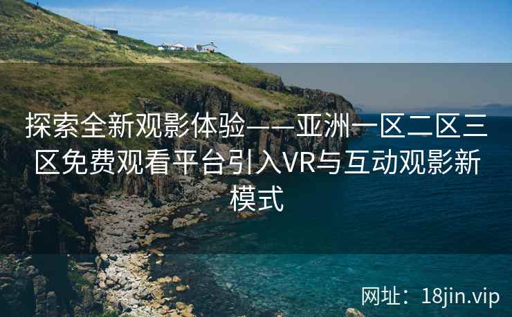 探索全新观影体验——亚洲一区二区三区免费观看平台引入VR与互动观影新模式