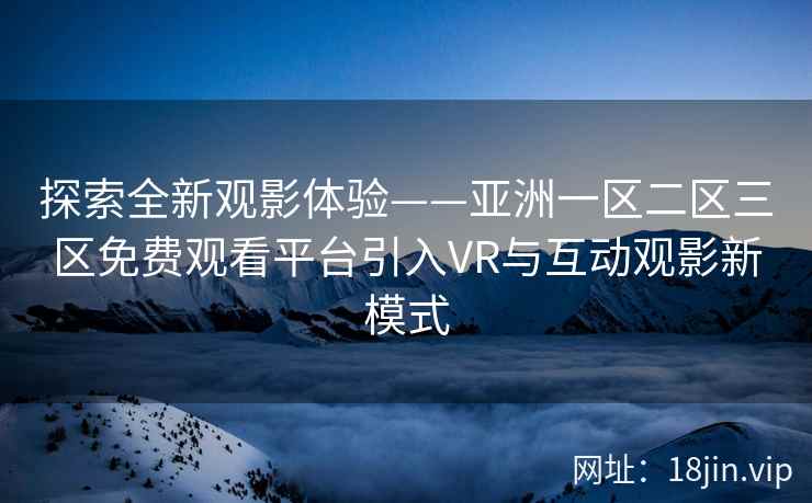 探索全新观影体验——亚洲一区二区三区免费观看平台引入VR与互动观影新模式  第2张