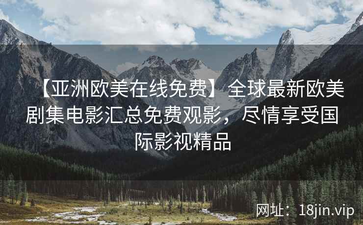 【亚洲欧美在线免费】全球最新欧美剧集电影汇总免费观影，尽情享受国际影视精品  第2张