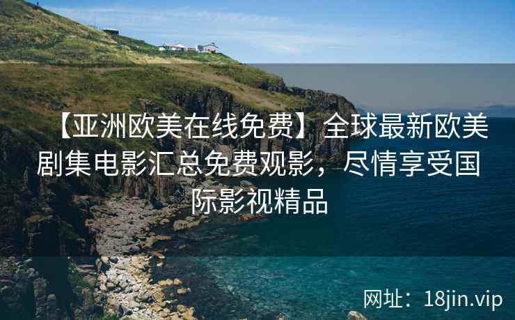 【亚洲欧美在线免费】全球最新欧美剧集电影汇总免费观影，尽情享受国际影视精品