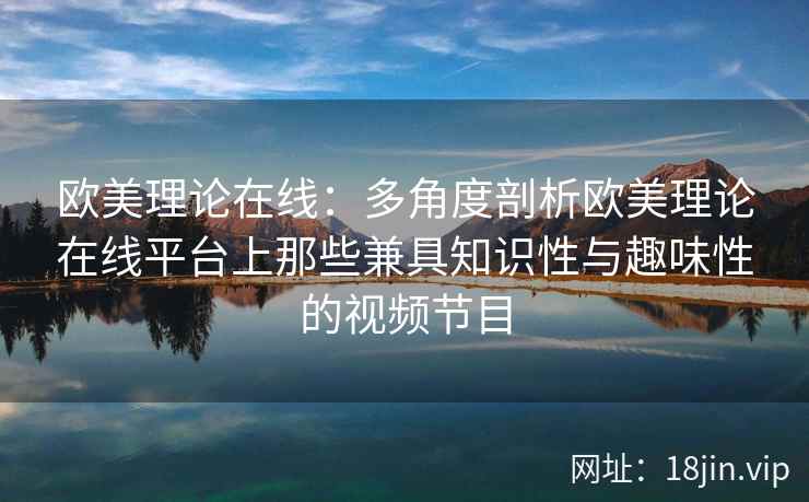欧美理论在线：多角度剖析欧美理论在线平台上那些兼具知识性与趣味性的视频节目  第2张