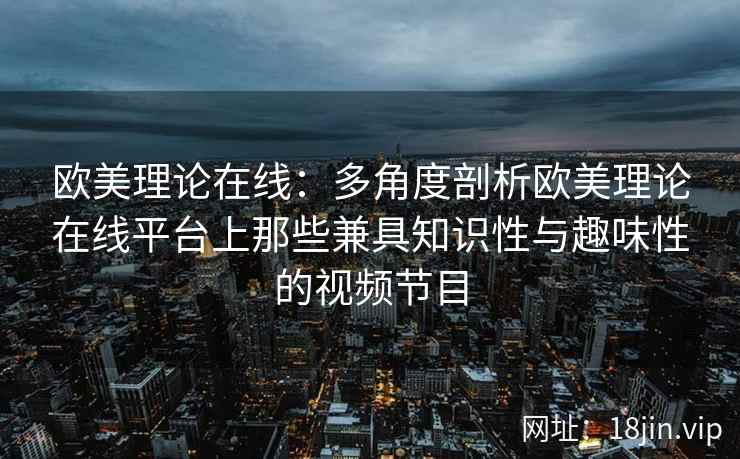 欧美理论在线：多角度剖析欧美理论在线平台上那些兼具知识性与趣味性的视频节目